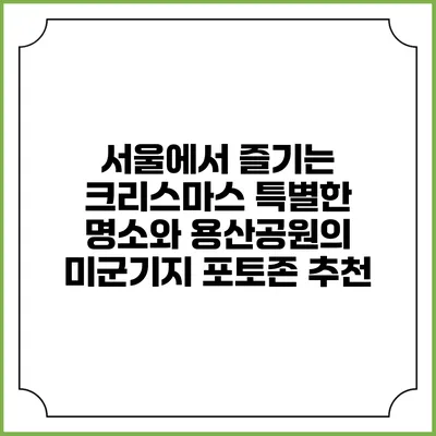 서울에서 즐기는 크리스마스: 특별한 명소와 용산공원의 미군기지 포토존 추천