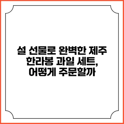 설 선물로 완벽한 제주 한라봉 과일 세트, 어떻게 주문할까?