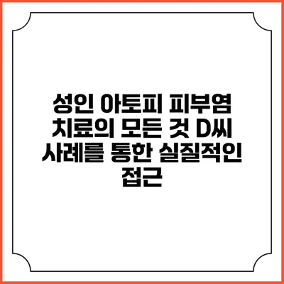 성인 아토피 피부염 치료의 모든 것: D씨 사례를 통한 실질적인 접근
