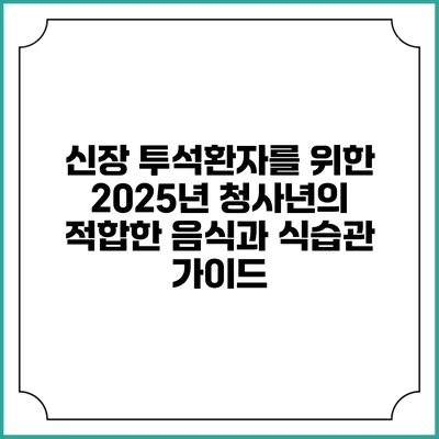 신장 투석환자를 위한 2025년 청사년의 적합한 음식과 식습관 가이드