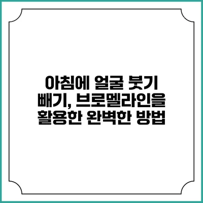 아침에 얼굴 붓기 빼기, 브로멜라인을 활용한 완벽한 방법