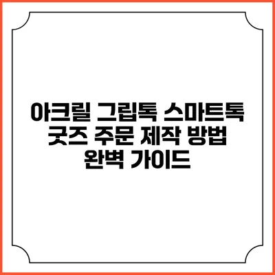 아크릴 그립톡 스마트톡 굿즈 주문 제작 방법 완벽 가이드