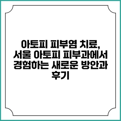 아토피 피부염 치료, 서울 아토피 피부과에서 경험하는 새로운 방안과 후기