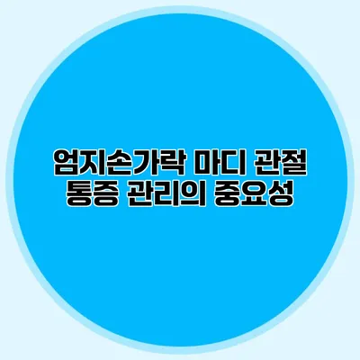 엄지손가락 마디 관절 통증 관리의 중요성