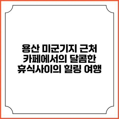 용산 미군기지 근처 카페에서의 달콤한 휴식사이의 힐링 여행