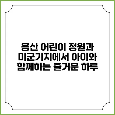 용산 어린이 정원과 미군기지에서 아이와 함께하는 즐거운 하루
