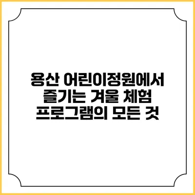 용산 어린이정원에서 즐기는 겨울 체험 프로그램의 모든 것