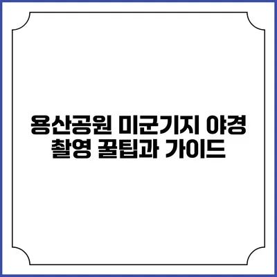 용산공원 미군기지 야경 촬영 꿀팁과 가이드