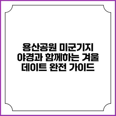 용산공원 미군기지 야경과 함께하는 겨울 데이트 완전 가이드