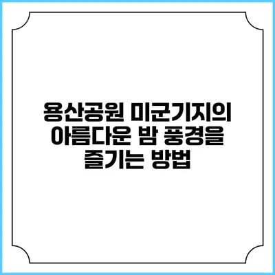 용산공원 미군기지의 아름다운 밤 풍경을 즐기는 방법