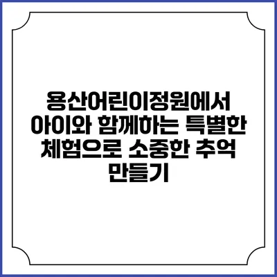 용산어린이정원에서 아이와 함께하는 특별한 체험으로 소중한 추억 만들기