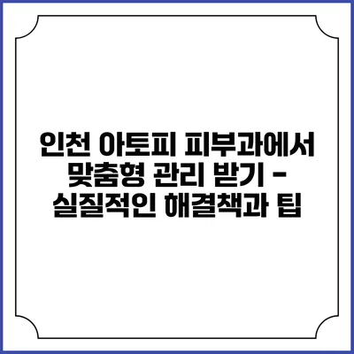 인천 아토피 피부과에서 맞춤형 관리 받기 - 실질적인 해결책과 팁