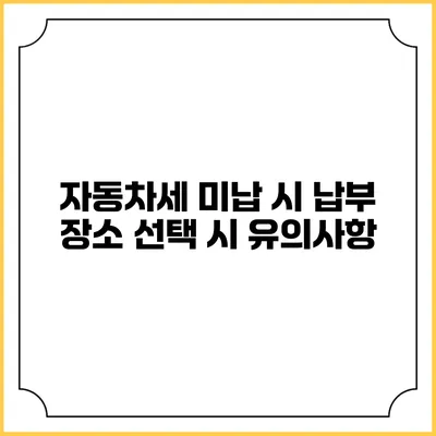 자동차세 미납 시 납부 장소 선택 시 유의사항