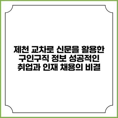 제천 교차로 신문을 활용한 구인구직 정보: 성공적인 취업과 인재 채용의 비결