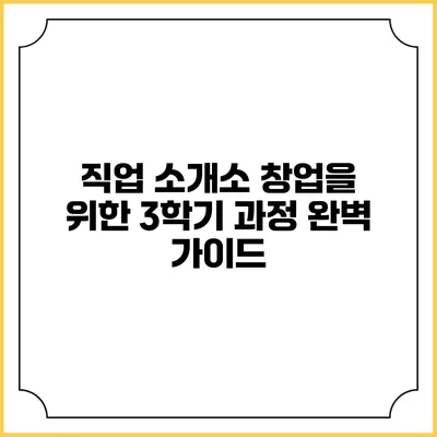 직업 소개소 창업을 위한 3학기 과정 완벽 가이드