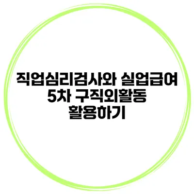 직업심리검사와 실업급여 5차 구직외활동 활용하기