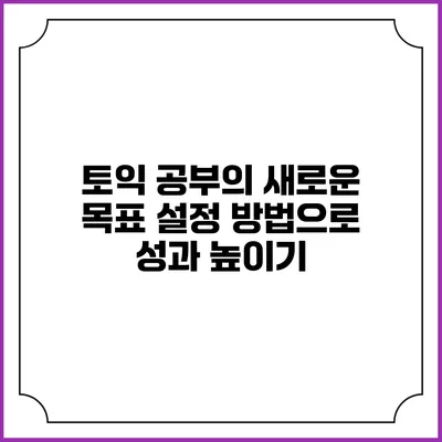 토익 공부의 새로운 목표 설정 방법으로 성과 높이기