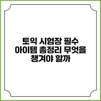 토익 시험장 필수 아이템 총정리: 무엇을 챙겨야 할까?
