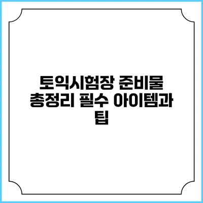 토익시험장 준비물 총정리: 필수 아이템과 팁