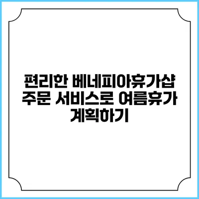 편리한 베네피아휴가샵 주문 서비스로 여름휴가 계획하기