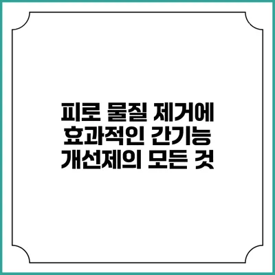 피로 물질 제거에 효과적인 간기능 개선제의 모든 것