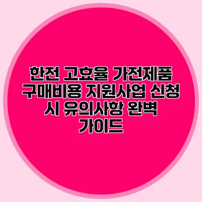 한전 고효율 가전제품 구매비용 지원사업 신청 시 유의사항 완벽 가이드