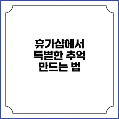 휴가샵에서 특별한 추억 만드는 법