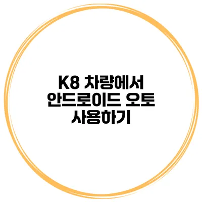 K8 차량에서 안드로이드 오토 사용하기