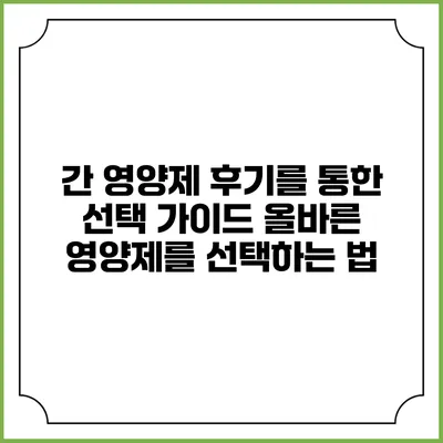 간 영양제 후기를 통한 선택 가이드: 올바른 영양제를 선택하는 법