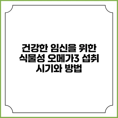 건강한 임신을 위한 식물성 오메가3 섭취 시기와 방법