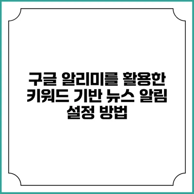 구글 알리미를 활용한 키워드 기반 뉴스 알림 설정 방법