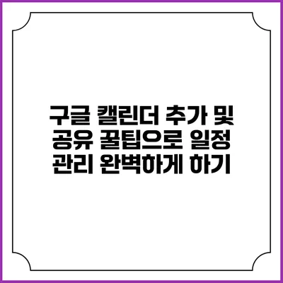 구글 캘린더 추가 및 공유 꿀팁으로 일정 관리 완벽하게 하기