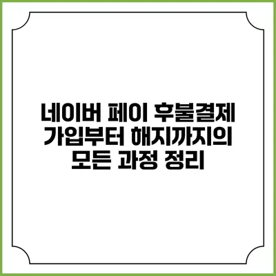 네이버 페이 후불결제 가입부터 해지까지의 모든 과정 정리