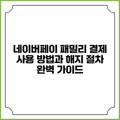 네이버페이 패밀리 결제 사용 방법과 해지 절차 완벽 가이드