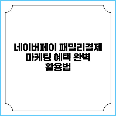 네이버페이 패밀리결제 마케팅 혜택 완벽 활용법