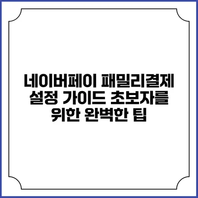 네이버페이 패밀리결제 설정 가이드: 초보자를 위한 완벽한 팁