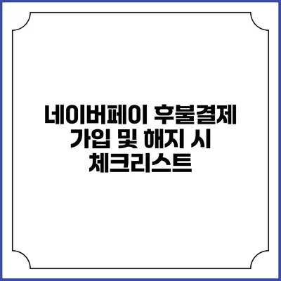 네이버페이 후불결제 가입 및 해지 시 체크리스트