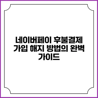 네이버페이 후불결제 가입 해지 방법의 완벽 가이드