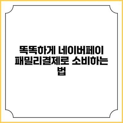 똑똑하게 네이버페이 패밀리결제로 소비하는 법