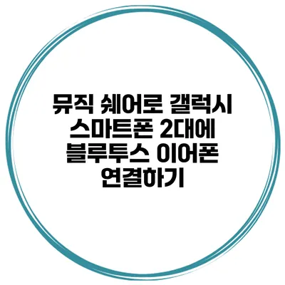 뮤직 쉐어로 갤럭시 스마트폰 2대에 블루투스 이어폰 연결하기