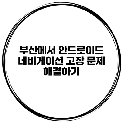 부산에서 안드로이드 네비게이션 고장 문제 해결하기