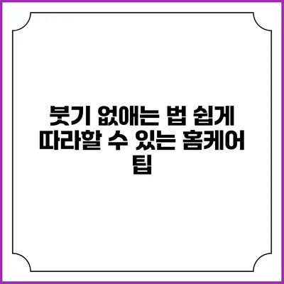 붓기 없애는 법: 쉽게 따라할 수 있는 홈케어 팁