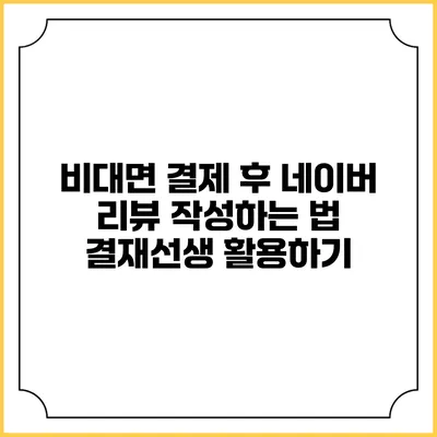 비대면 결제 후 네이버 리뷰 작성하는 법: 결재선생 활용하기