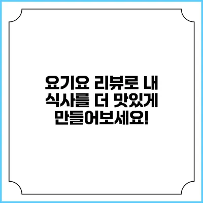 요기요 리뷰로 내 식사를 더 맛있게 만들어보세요!