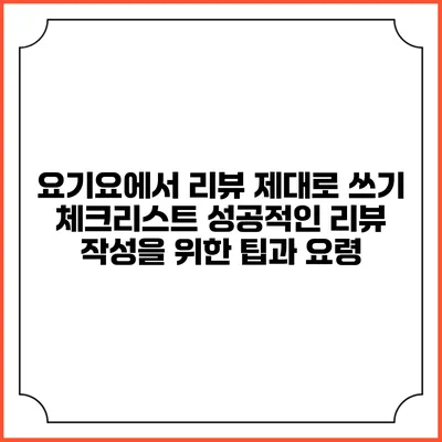 요기요에서 리뷰 제대로 쓰기 체크리스트: 성공적인 리뷰 작성을 위한 팁과 요령