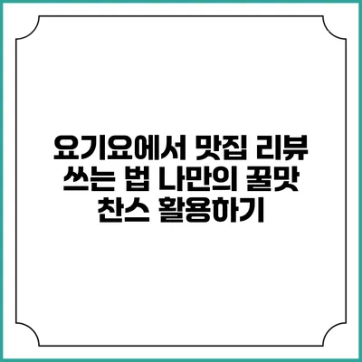 요기요에서 맛집 리뷰 쓰는 법: 나만의 꿀맛 찬스 활용하기