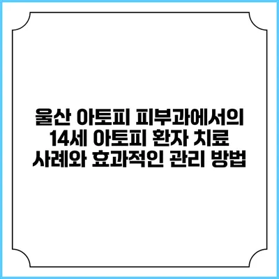 울산 아토피 피부과에서의 14세 아토피 환자 치료 사례와 효과적인 관리 방법