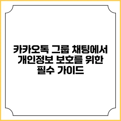 카카오톡 그룹 채팅에서 개인정보 보호를 위한 필수 가이드
