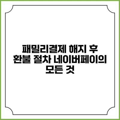 패밀리결제 해지 후 환불 절차: 네이버페이의 모든 것